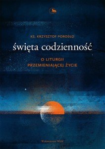 ks. Krzysztof Porosło- Święta codzienność, o liturgii przemieniającej życie.