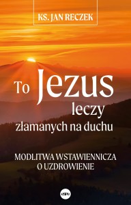 To Jezus leczy złamanych na duchu. Modlitwa wstawiennicza o uzdrowienie - ks. Jan Reczek